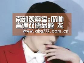 南部观察室:瓜帅喜遇双德命题 龙哥应给猪