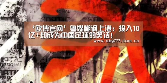 ‘欧博官网’粤媒嘲讽上港:投入10亿+却成为中国足球的笑话!(图4) 欧博服务